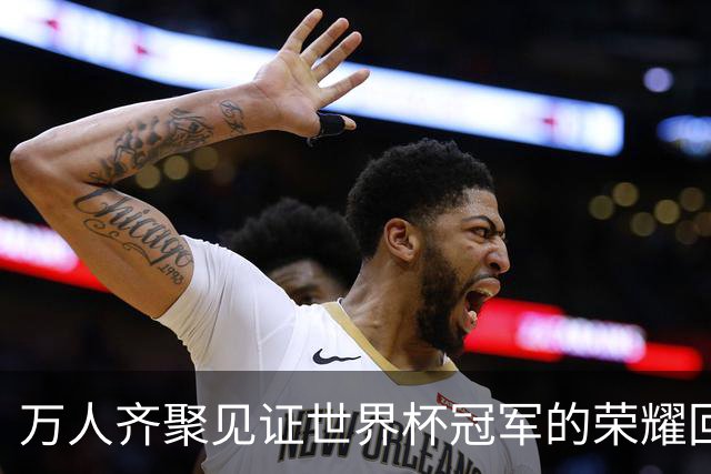 万人齐聚见证世界杯冠军的荣耀回归：斗牛军团迎战克罗地亚