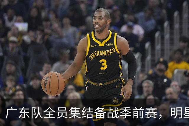 广东队全员集结备战季前赛，明星球员重返训练场！