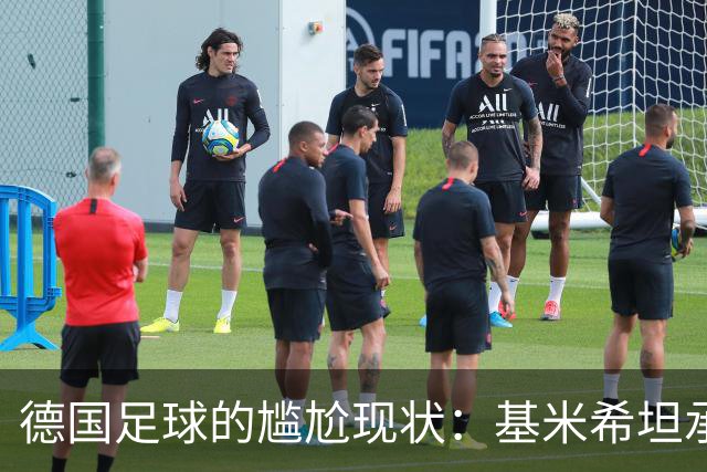 德国足球的尴尬现状：基米希坦承球队需重振