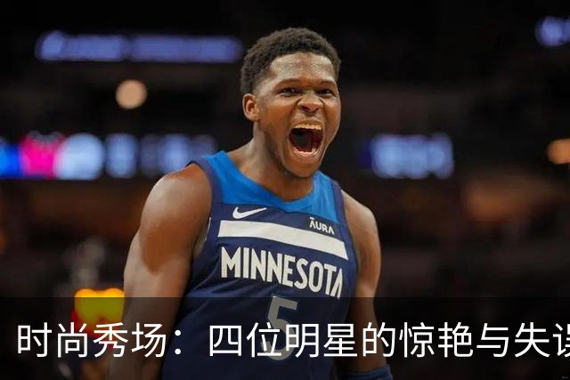 时尚秀场：四位明星的惊艳与失误